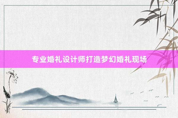 专业婚礼设计师打造梦幻婚礼现场